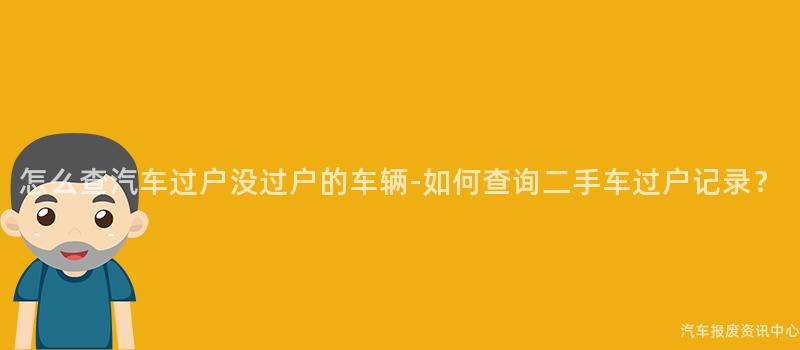 怎么查汽车过户没过户的车辆-如何查询二手车过户记录？