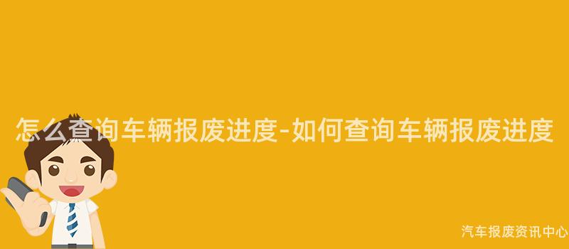怎么查询车辆报废进度-如何查询车辆报废进度