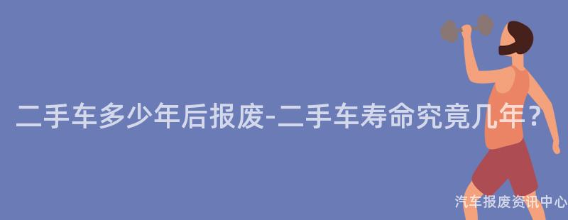 二手车多少年后报废-二手车寿命究竟几年？