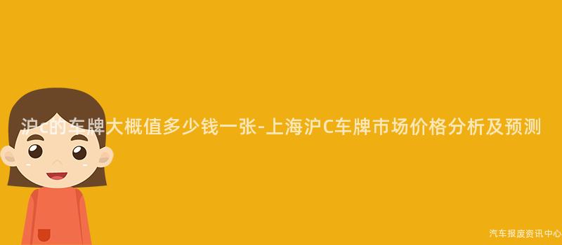 沪c的车牌大概值多少钱一张-上海沪C车牌市场价格分析及预测