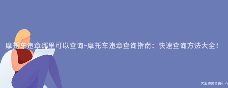 摩托车违章哪里可以查询-摩托车违章查询指南：快速查询方法大全！