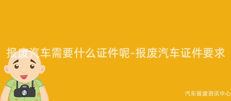 报废汽车需要什么证件呢-报废汽车证件要求