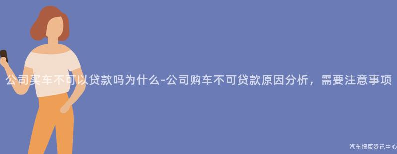 公司买车不可以贷款吗为什么-公司购车不可贷款原因分析，需要注意事项