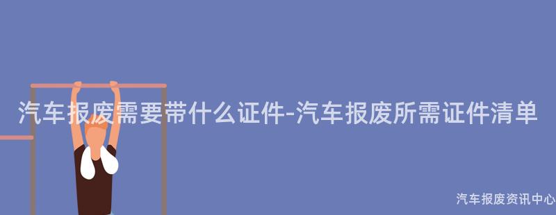 汽车报废需要带什么证件-汽车报废所需证件清单