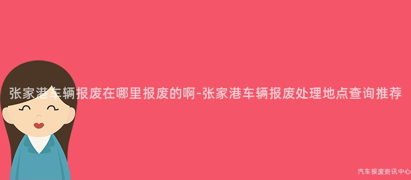 张家港车辆报废在哪里报废的啊-张家港车辆报废处理地点查询推荐