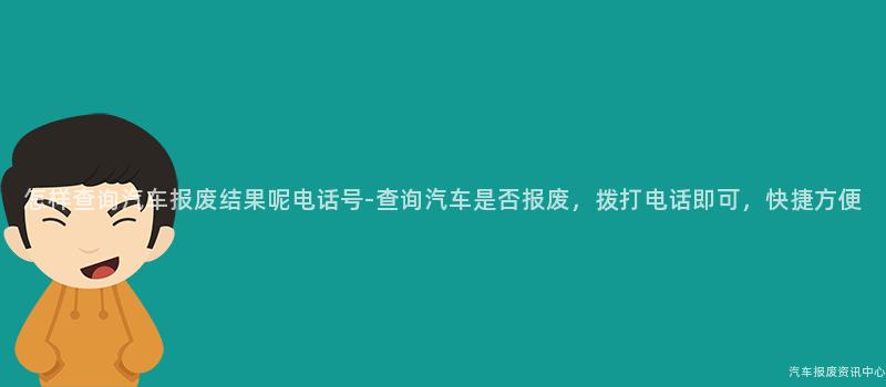 怎样查询汽车报废结果呢电话号-查询汽车是否报废，拨打电话即可，快捷方便