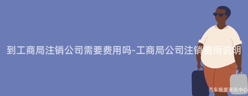 到工商局注销公司需要费用吗-工商局公司注销费用说明
