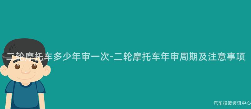 二轮摩托车多少年审一次-二轮摩托车年审周期及注意事项