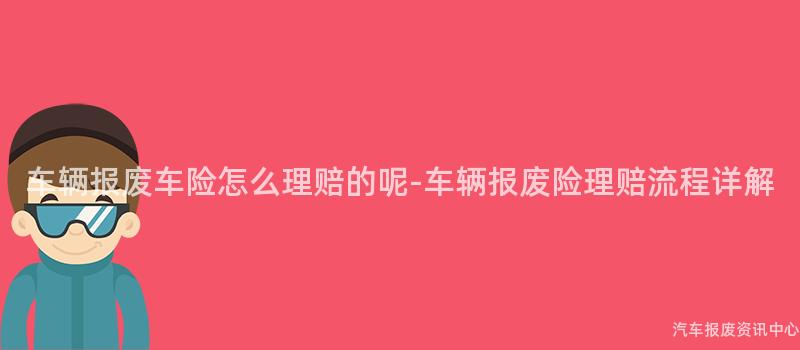 车辆报废车险怎么理赔的呢-车辆报废险理赔流程详解