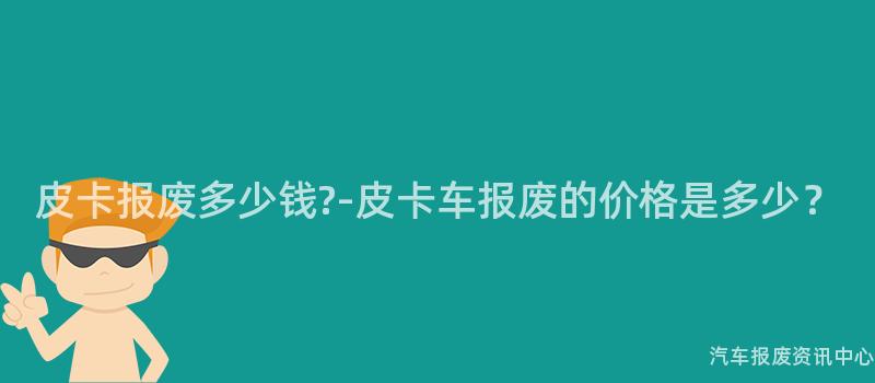 皮卡报废多少钱?-皮卡车报废的价格是多少？
