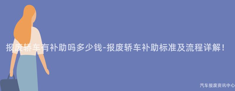 报废轿车有补助吗多少钱-报废轿车补助标准及流程详解！