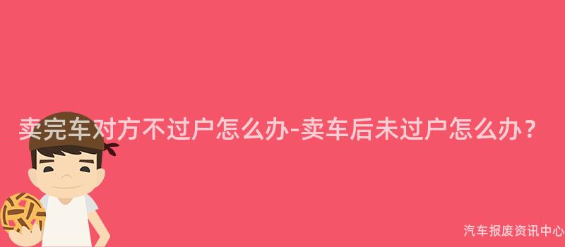 卖完车对方不过户怎么办-卖车后未过户怎么办？