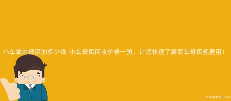小车拿去报废的多少钱-小车报废回收价格一览，让您快速了解废车报废规费用！