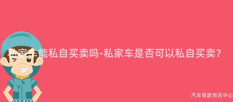 私家车能私自买卖吗-私家车是否可以私自买卖？