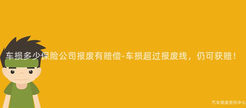 车损多少保险公司报废有赔偿-车损超过报废线，仍可获赔！