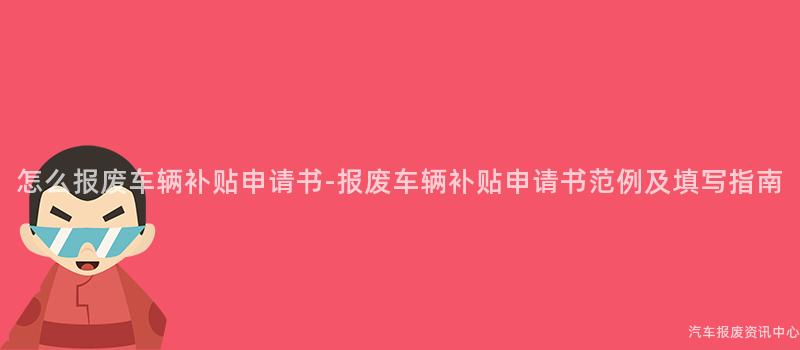 怎么报废车辆补贴申请书-报废车辆补贴申请书范例及填写指南