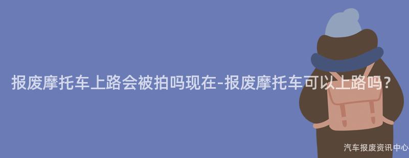 报废摩托车上路会被拍吗现在-报废摩托车可以上路吗？