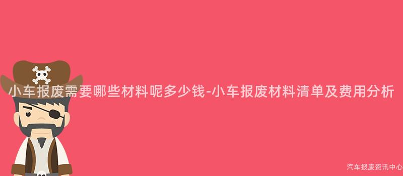 小车报废需要哪些材料呢多少钱-小车报废材料清单及费用分析