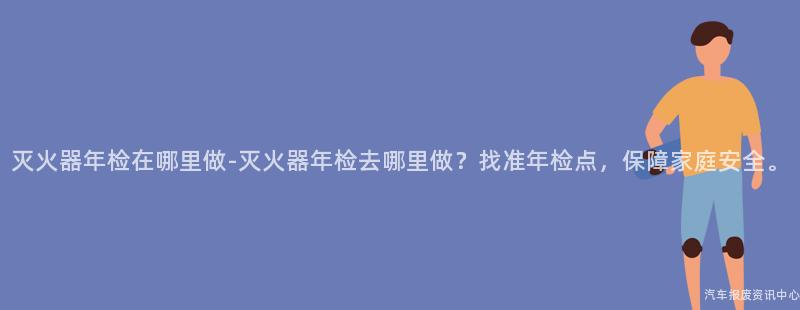 灭火器年检在哪里做-灭火器年检去哪里做？找准年检点，保障家庭安全。