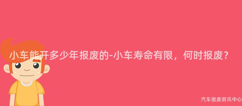 小车能开多少年报废的-小车寿命有限，何时报废？