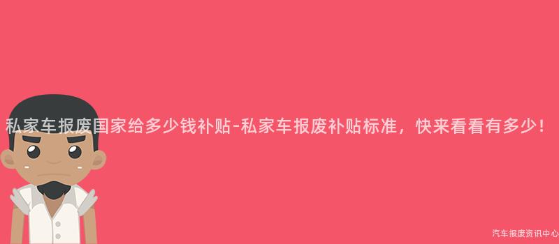 私家车报废国家给多少钱补贴-私家车报废补贴标准，快来看看有多少！