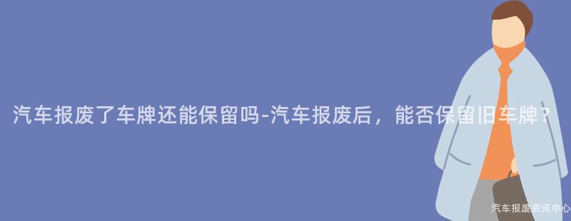 汽车报废了车牌还能保留吗-汽车报废后，能否保留旧车牌？