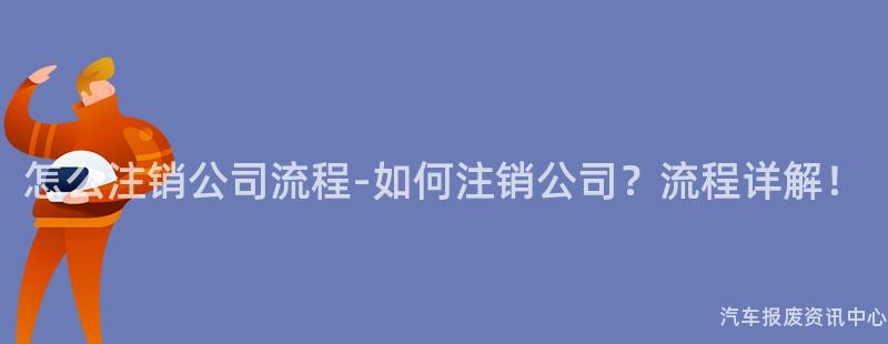 怎么注销公司流程-如何注销公司？流程详解！