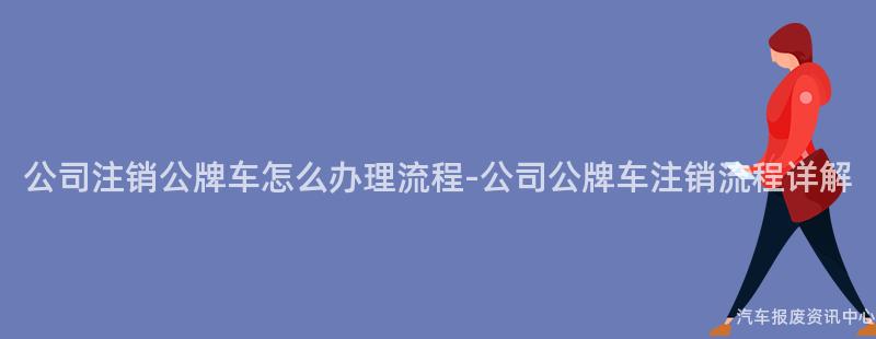 公司注销公牌车怎么办理流程-公司公牌车注销流程详解