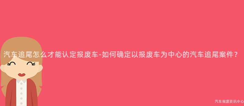 汽车追尾怎么才能认定报废车-如何确定以报废车为中心的汽车追尾案件？
