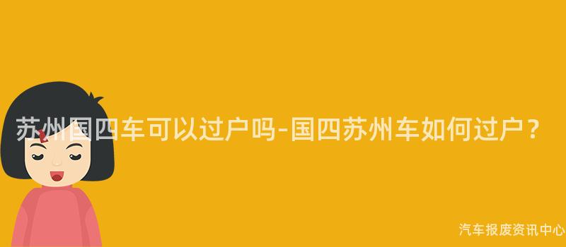 苏州国四车可以过户吗-国四苏州车如何过户？