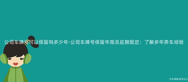 公司车牌号可以保留吗多少年-公司车牌号保留年限及延期规定：了解多年养车经验