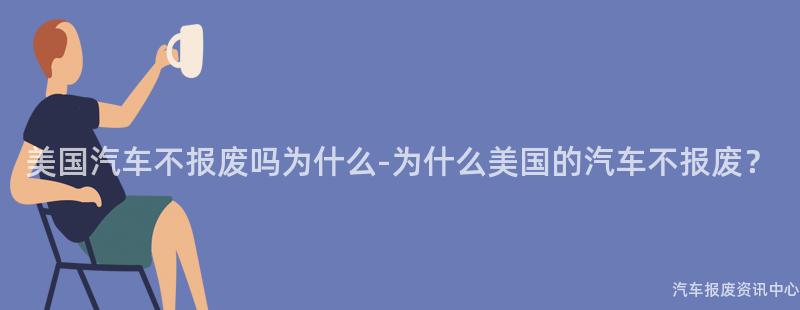 美国汽车不报废吗为什么-为什么美国的汽车不报废？