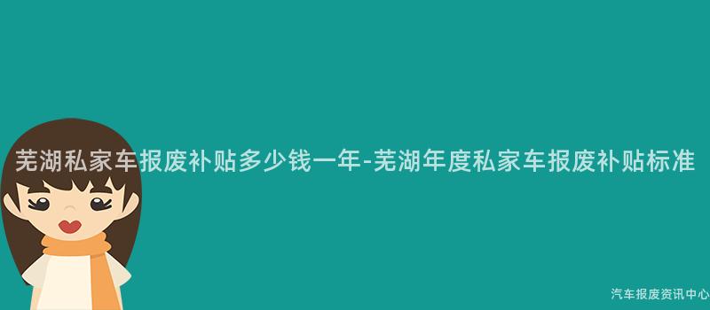 芜湖私家车报废补贴多少钱一年-芜湖年度私家车报废补贴标准