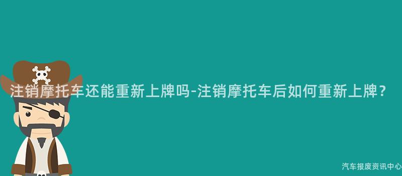 注销摩托车还能重新上牌吗-注销摩托车后如何重新上牌？