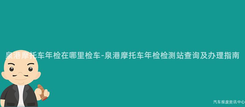 泉港摩托车年检在哪里检车-泉港摩托车年检检测站查询及办理指南