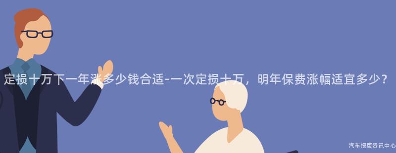 定损十万下一年涨多少钱合适-一次定损十万，明年保费涨幅适宜多少？