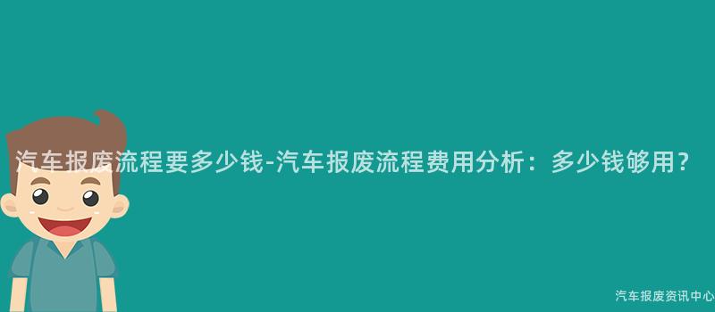 汽车报废流程要多少钱-汽车报废流程费用分析：多少钱够用？