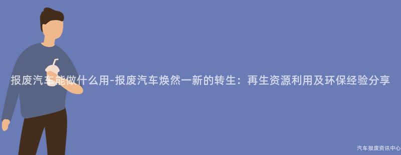 报废汽车能做什么用-报废汽车焕然一新的转生：再生资源利用及环保经验分享