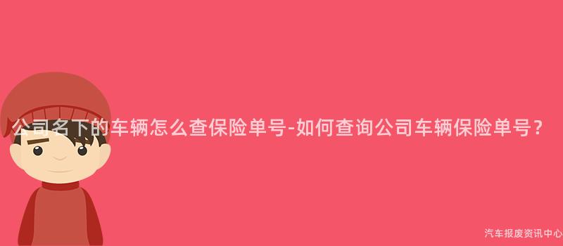 公司名下的车辆怎么查保险单号-如何查询公司车辆保险单号？