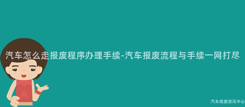 汽车怎么走报废程序办理手续-汽车报废流程与手续一网打尽