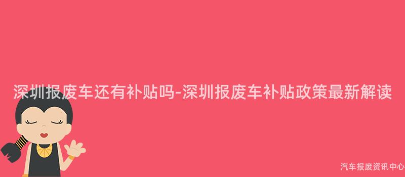 深圳报废车还有补贴吗-深圳报废车补贴政策最新解读