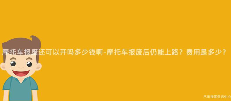 摩托车报废还可以开吗多少钱啊-摩托车报废后仍能上路？费用是多少？