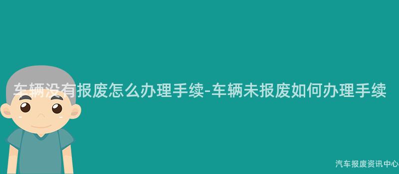 车辆没有报废怎么办理手续-车辆未报废如何办理手续