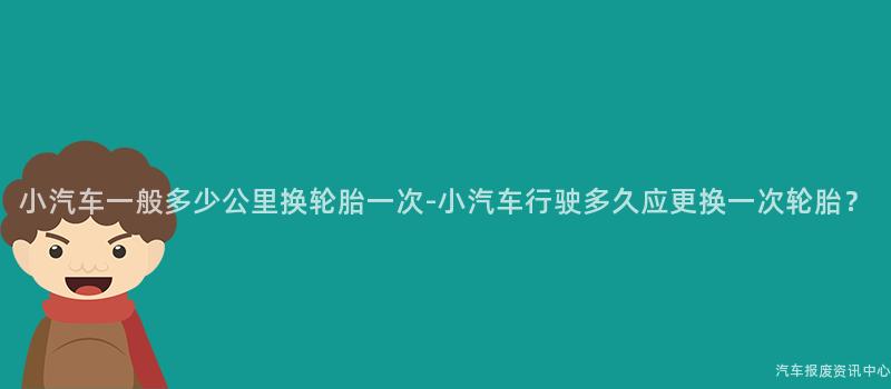 小汽车一般多少公里换轮胎一次-小汽车行驶多久应更换一次轮胎？