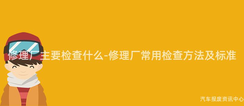 修理厂主要检查什么-修理厂常用检查方法及标准