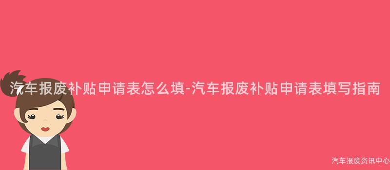 汽车报废补贴申请表怎么填-汽车报废补贴申请表填写指南