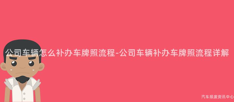 公司车辆怎么补办车牌照流程-公司车辆补办车牌照流程详解