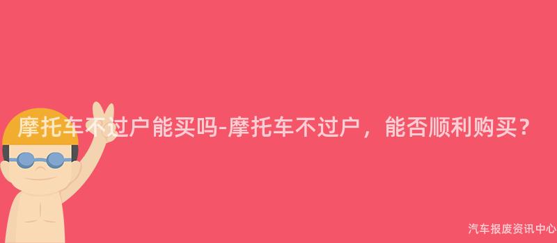 摩托车不过户能买吗-摩托车不过户，能否顺利购买？