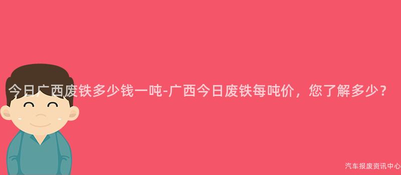 今日广西废铁多少钱一吨-广西今日废铁每吨价，您了解多少？