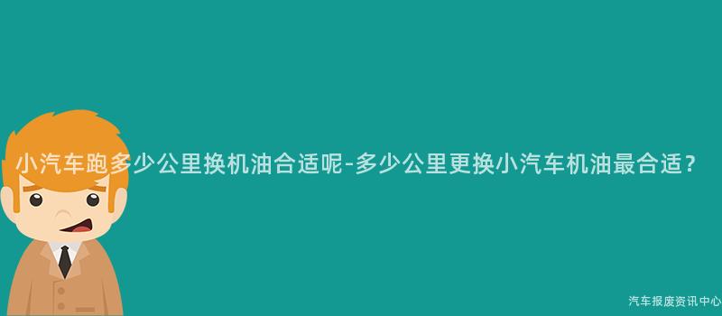 小汽车跑多少公里换机油合适呢-多少公里更换小汽车机油最合适？